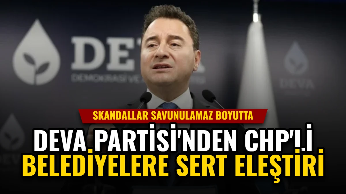 DEVA Partisi'nden CHP'li Belediyelere Sert Eleştiri: Skandallar Savunulamaz Boyutta