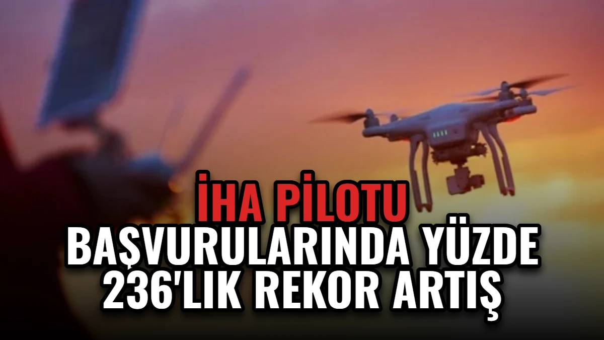 İHA Pilotu Başvurularında Yüzde 236'lık Rekor Artış