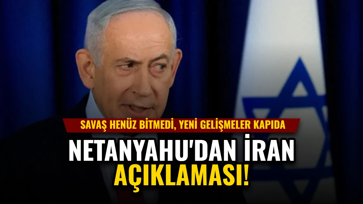 Netanyahu'dan İran Açıklaması: Savaş Henüz Bitmedi, Yeni Gelişmeler Kapıda