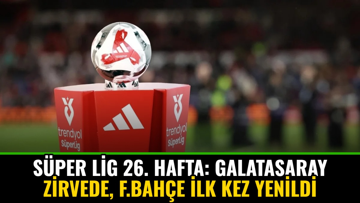 Süper Lig 26. Hafta: Galatasaray Zirvede, F.Bahçe İlk Kez Yenildi